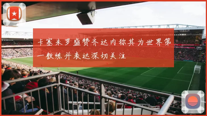 卡塞米罗盛赞齐达内称其为世界第一教练并表达深切关注
