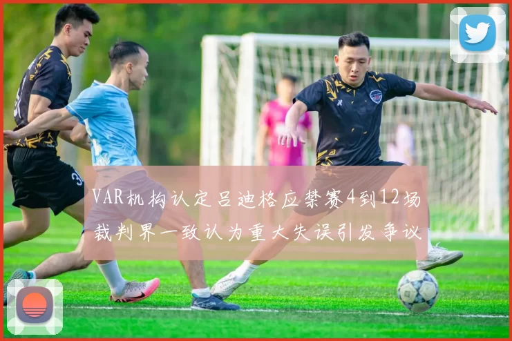 VAR机构认定吕迪格应禁赛4到12场裁判界一致认为重大失误引发争议