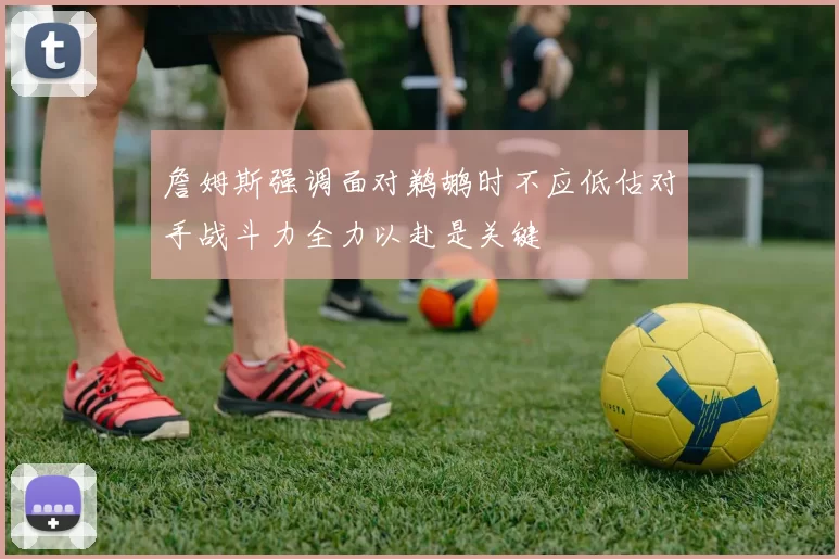 詹姆斯强调面对鹈鹕时不应低估对手战斗力全力以赴是关键