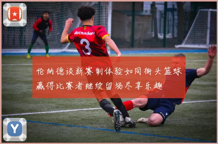 伦纳德谈新赛制体验如同街头篮球赢得比赛者继续留场尽享乐趣