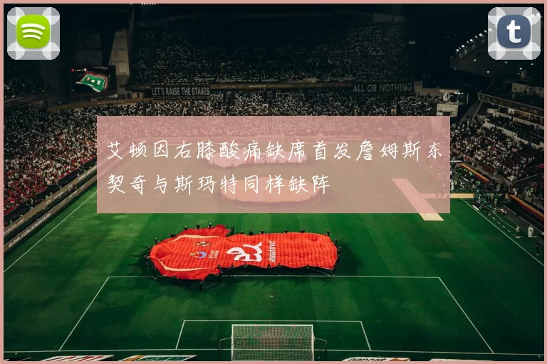 艾顿因右膝酸痛缺席首发詹姆斯东契奇与斯玛特同样缺阵