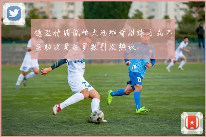 德温特调侃帕夫洛维奇进球方式不明助攻是否算数引发热议
