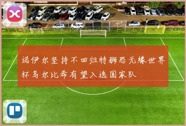 诺伊尔坚持不回归特狮恐无缘世界杯乌尔比希有望入选国家队