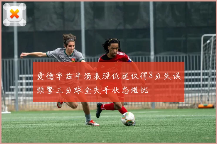 爱德华兹半场表现低迷仅得8分失误频繁三分球全失手状态堪忧