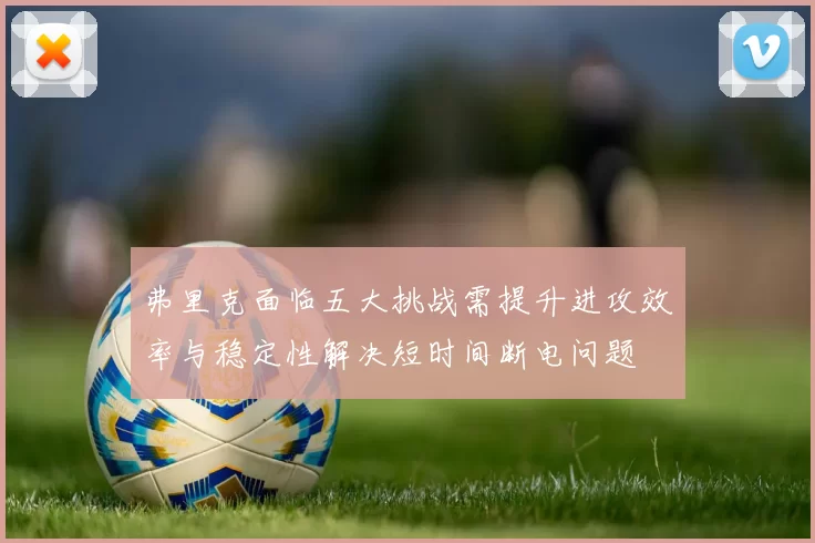 弗里克面临五大挑战需提升进攻效率与稳定性解决短时间断电问题