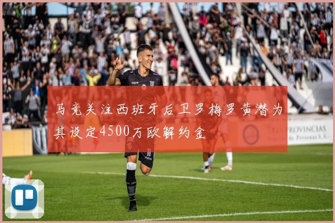 马竞关注西班牙后卫罗梅罗黄潜为其设定4500万欧解约金