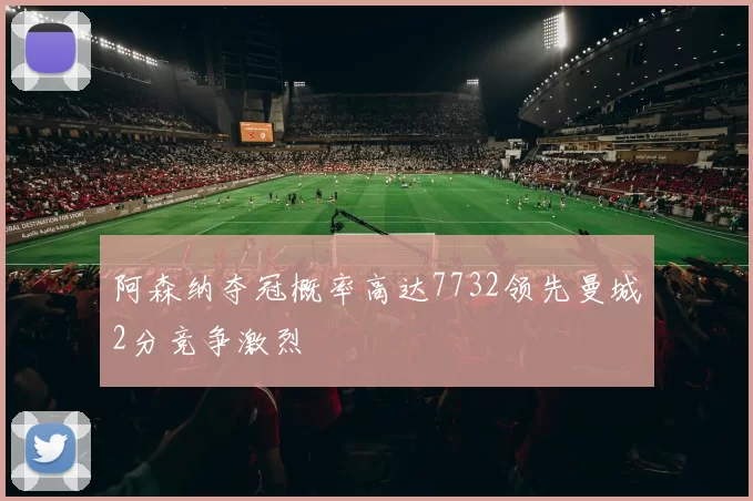 阿森纳夺冠概率高达7732领先曼城2分竞争激烈