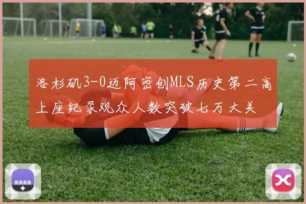 洛杉矶3-0迈阿密创MLS历史第二高上座纪录观众人数突破七万大关