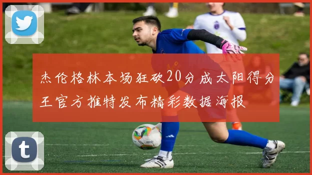 杰伦格林本场狂砍20分成太阳得分王官方推特发布精彩数据海报