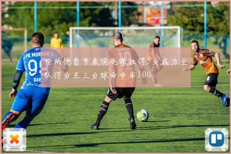 伦纳德首节表现亮眼独得5分成为全队得分王三分球命中率100