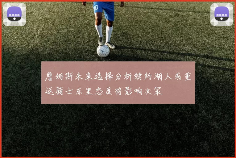 詹姆斯未来选择分析续约湖人或重返骑士东里态度将影响决策