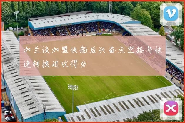 加兰谈加盟快船后兴奋点空接与快速转换进攻得分