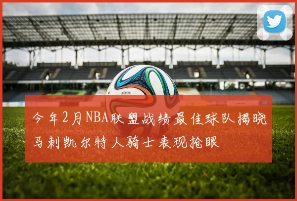 今年2月NBA联盟战绩最佳球队揭晓马刺凯尔特人骑士表现抢眼