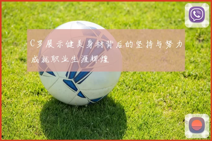 C罗展示健美身材背后的坚持与努力成就职业生涯辉煌