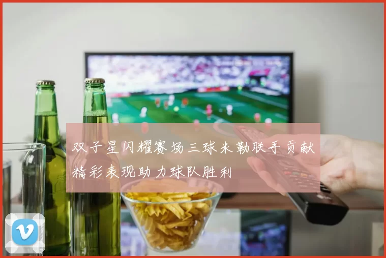 双子星闪耀赛场三球米勒联手贡献精彩表现助力球队胜利