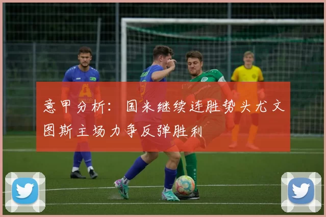 意甲分析：国米继续连胜势头尤文图斯主场力争反弹胜利
