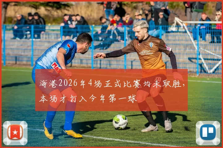 海港2026年4场正式比赛均未取胜，本场才打入今年第一球