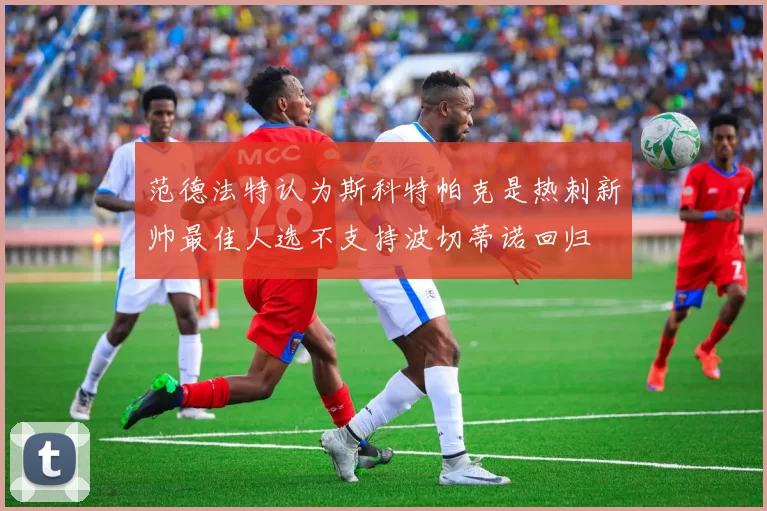 范德法特认为斯科特帕克是热刺新帅最佳人选不支持波切蒂诺回归