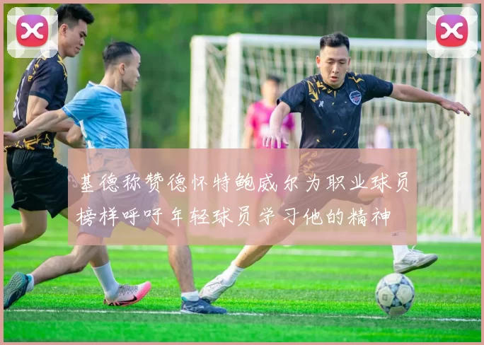 基德称赞德怀特鲍威尔为职业球员榜样呼吁年轻球员学习他的精神