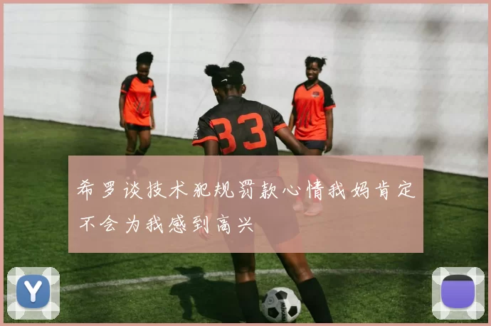 希罗谈技术犯规罚款心情我妈肯定不会为我感到高兴
