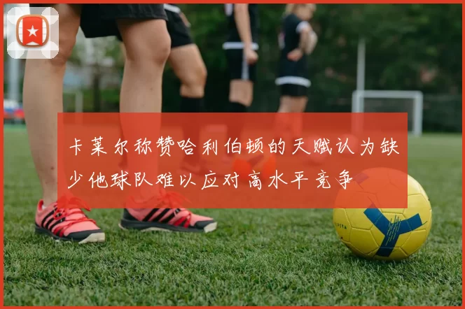 卡莱尔称赞哈利伯顿的天赋认为缺少他球队难以应对高水平竞争
