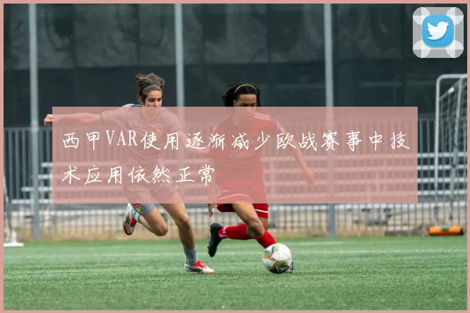 西甲VAR使用逐渐减少欧战赛事中技术应用依然正常