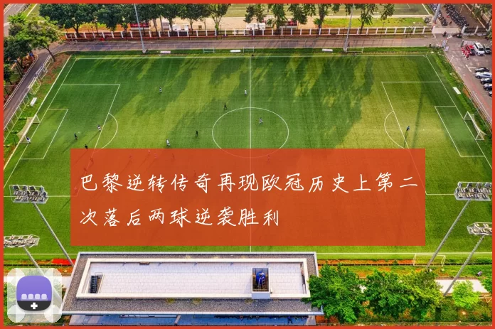 巴黎逆转传奇再现欧冠历史上第二次落后两球逆袭胜利