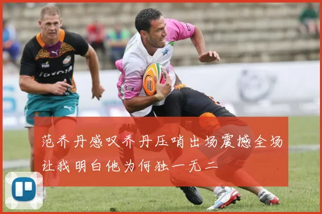 范乔丹感叹乔丹压哨出场震撼全场让我明白他为何独一无二