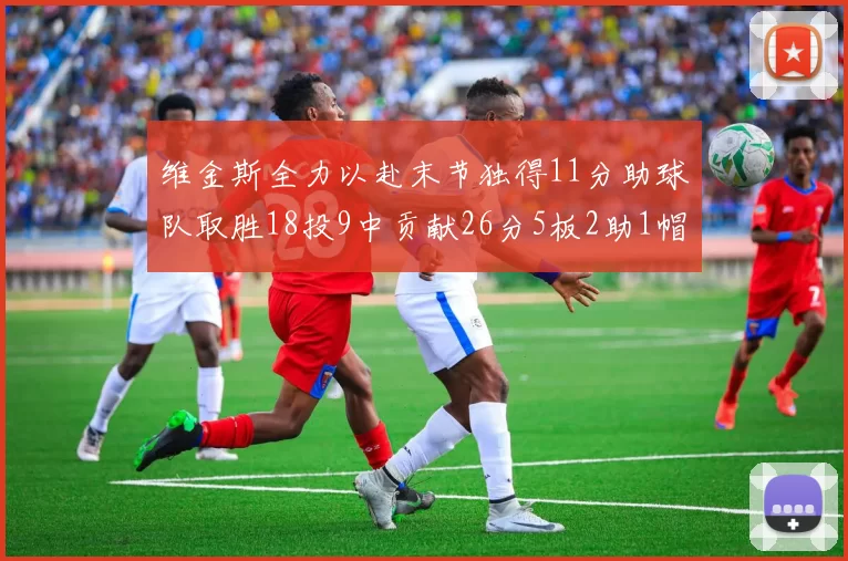 维金斯全力以赴末节独得11分助球队取胜18投9中贡献26分5板2助1帽