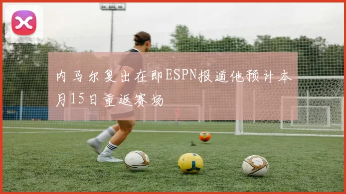 内马尔复出在即ESPN报道他预计本月15日重返赛场