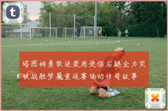 塔图姆勇敢逆袭用受伤右腿全力突破战胜梦魇重返赛场的传奇故事