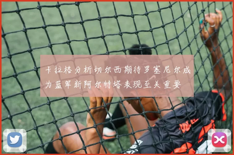 卡拉格分析切尔西期待罗塞尼尔成为蓝军新阿尔特塔表现至关重要
