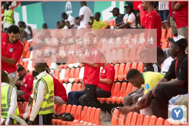 从客场之旅的胜负中反思篮球热情与团队精神的真谛